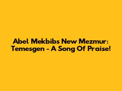 Abel Mekbib's New Mezmur: Temesgen - A Song Of Praise!