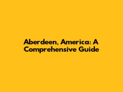 Aberdeen, America: A Comprehensive Guide