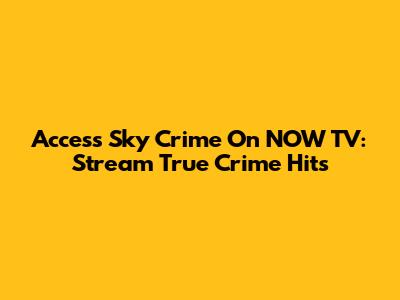 Access Sky Crime On NOW TV: Stream True Crime Hits
