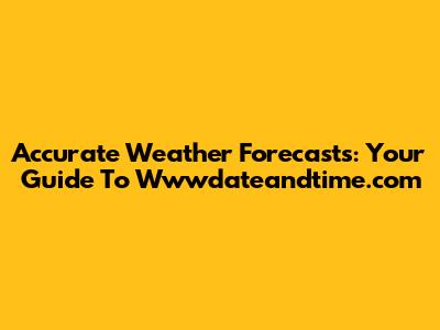Accurate Weather Forecasts: Your Guide To Wwwdateandtime.com