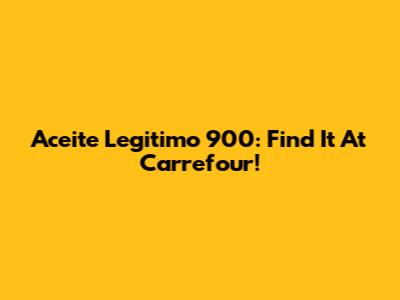 Aceite Legitimo 900: Find It At Carrefour!