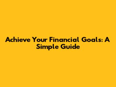 Achieve Your Financial Goals: A Simple Guide