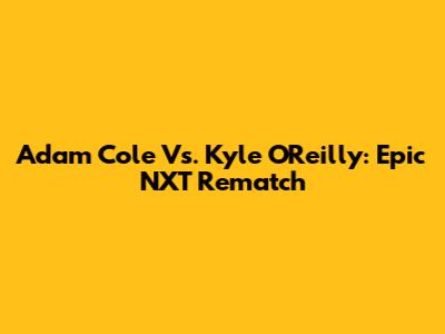 Adam Cole Vs. Kyle O'Reilly: Epic NXT Rematch