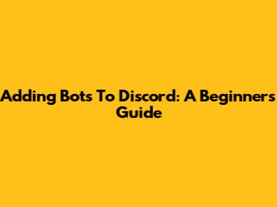 Adding Bots To Discord: A Beginner's Guide