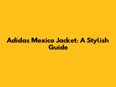 Adidas Mexico Jacket: A Stylish Guide