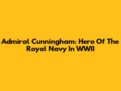 Admiral Cunningham: Hero Of The Royal Navy In WWII