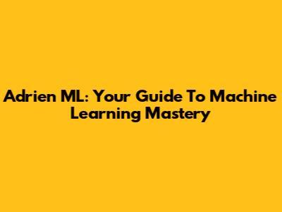 Adrien ML: Your Guide To Machine Learning Mastery