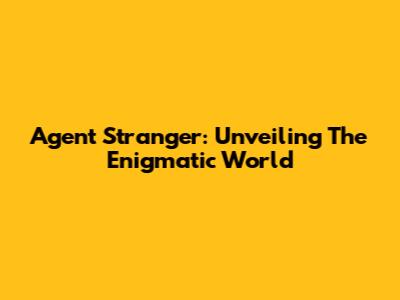 Agent Stranger: Unveiling The Enigmatic World