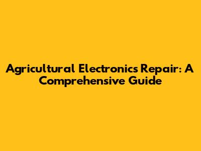 Agricultural Electronics Repair: A Comprehensive Guide