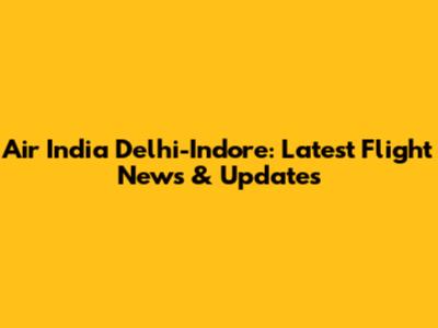 Air India Delhi-Indore: Latest Flight News & Updates