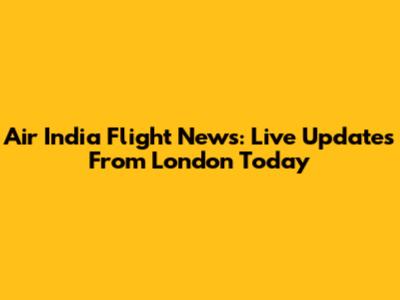 Air India Flight News: Live Updates From London Today