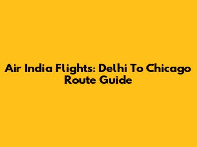 Air India Flights: Delhi To Chicago Route Guide