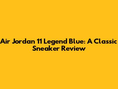 Air Jordan 11 Legend Blue: A Classic Sneaker Review