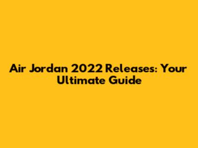 Air Jordan 2022 Releases: Your Ultimate Guide