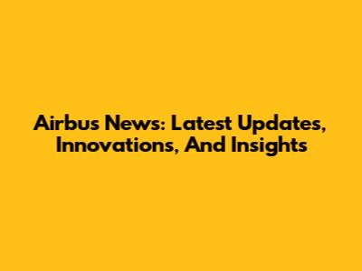 Airbus News: Latest Updates, Innovations, And Insights