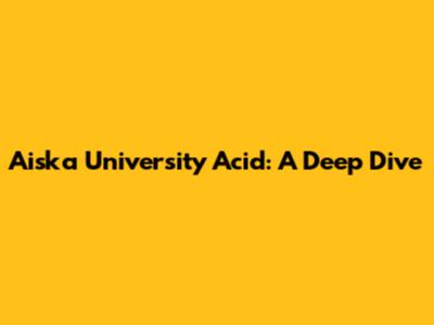 Aiska University Acid: A Deep Dive