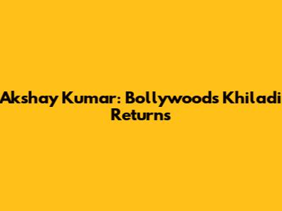 Akshay Kumar: Bollywood's Khiladi Returns