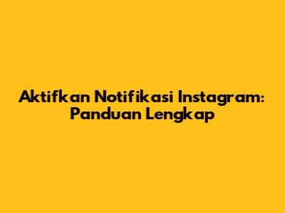 Aktifkan Notifikasi Instagram: Panduan Lengkap