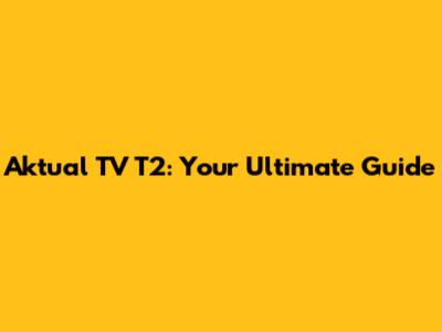 Aktual TV T2: Your Ultimate Guide