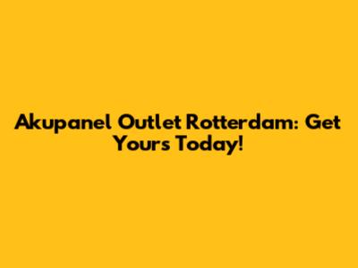 Akupanel Outlet Rotterdam: Get Yours Today!