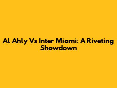 Al Ahly Vs Inter Miami: A Riveting Showdown