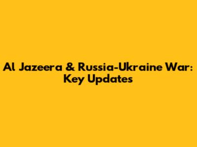 Al Jazeera & Russia-Ukraine War: Key Updates