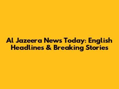 Al Jazeera News Today: English Headlines & Breaking Stories