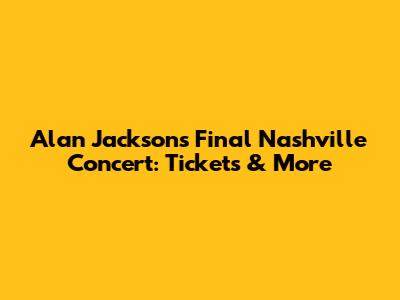 Alan Jackson's Final Nashville Concert: Tickets & More
