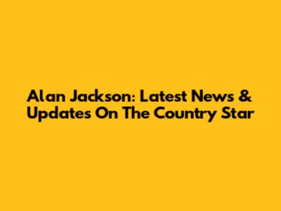 Alan Jackson: Latest News & Updates On The Country Star