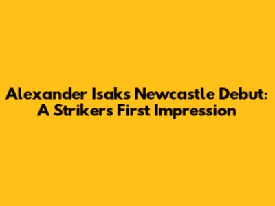 Alexander Isak's Newcastle Debut: A Striker's First Impression