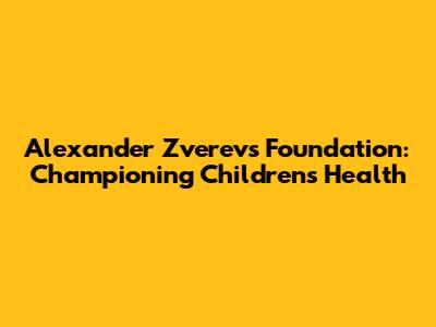 Alexander Zverev's Foundation: Championing Children's Health