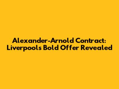 Alexander-Arnold Contract: Liverpool's Bold Offer Revealed
