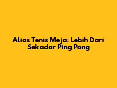 Alias Tenis Meja: Lebih Dari Sekadar 'Ping Pong'