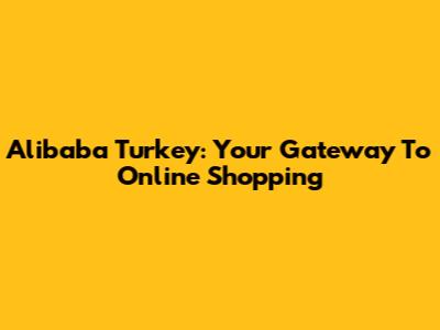 Alibaba Turkey: Your Gateway To Online Shopping