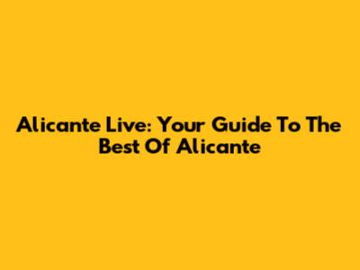 Alicante Live: Your Guide To The Best Of Alicante