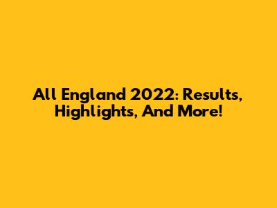 All England 2022: Results, Highlights, And More!