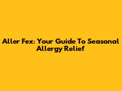 Aller Fex: Your Guide To Seasonal Allergy Relief