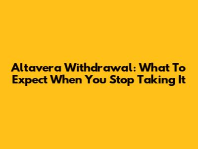 Altavera Withdrawal: What To Expect When You Stop Taking It