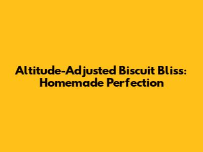 Altitude-Adjusted Biscuit Bliss: Homemade Perfection