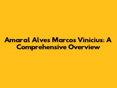 Amaral Alves Marcos Vinicius: A Comprehensive Overview
