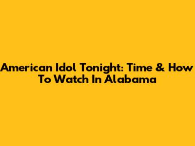 American Idol Tonight: Time & How To Watch In Alabama