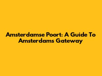 Amsterdamse Poort: A Guide To Amsterdam's Gateway