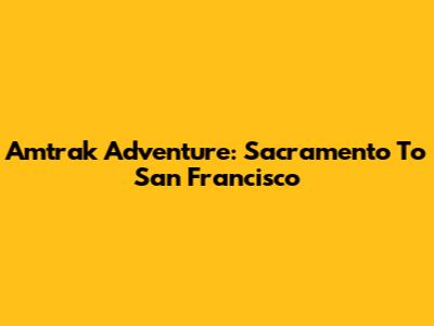 Amtrak Adventure: Sacramento To San Francisco