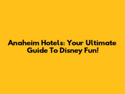 Anaheim Hotels: Your Ultimate Guide To Disney Fun!