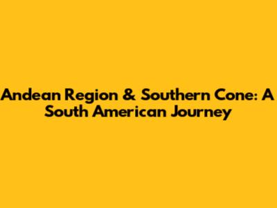 Andean Region & Southern Cone: A South American Journey