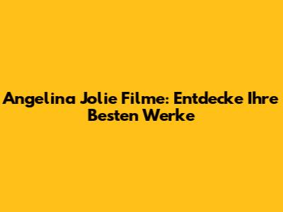 Angelina Jolie Filme: Entdecke Ihre Besten Werke