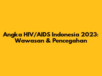 Angka HIV/AIDS Indonesia 2023: Wawasan & Pencegahan