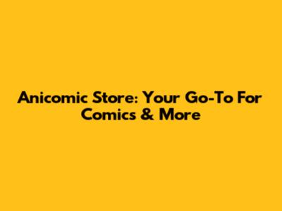 Anicomic Store: Your Go-To For Comics & More