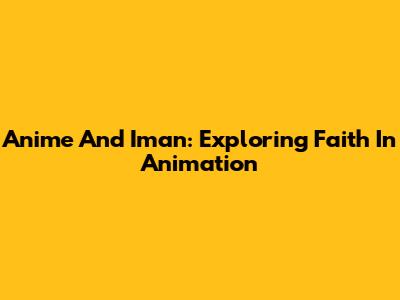 Anime And Iman: Exploring Faith In Animation