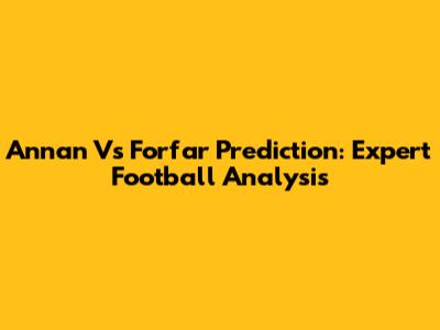Annan Vs Forfar Prediction: Expert Football Analysis